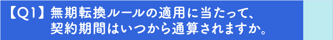 【Q1】無期転換ルールの適用に当たって、契約期間はいつから通算されますか。