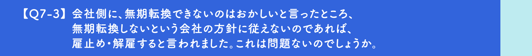【Q7-3】会社側に、無期転換できないのはおかしいと言ったところ、無期転換しないという会社の方針に従えないのであれば、雇止め・解雇すると言われました。これは問題ないのでしょうか。