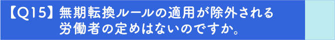 【Q15】無期転換ルールの適用が除外される労働者の定めはないのですか。
